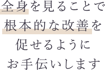 全身を見ることで根本的な改善を促せるようにお手伝いします