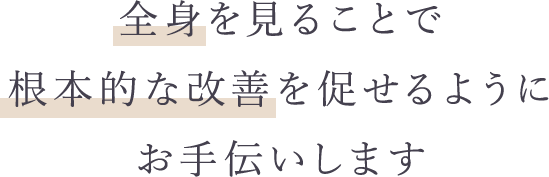 全身を見ることで根本的な改善を促せるようにお手伝いします